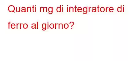 Quanti mg di integratore di ferro al giorno?