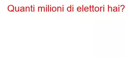 Quanti milioni di elettori hai?