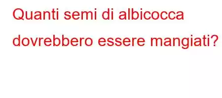 Quanti semi di albicocca dovrebbero essere mangiati?