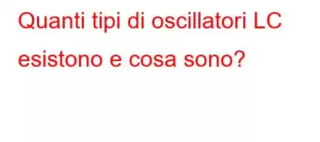 Quanti tipi di oscillatori LC esistono e cosa sono