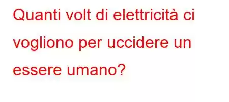 Quanti volt di elettricità ci vogliono per uccidere un essere umano