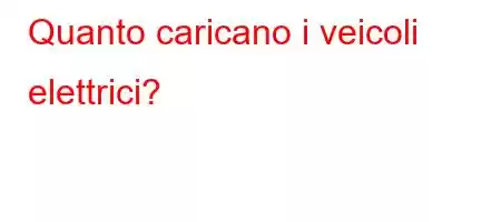 Quanto caricano i veicoli elettrici