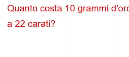 Quanto costa 10 grammi d'oro a 22 carati?