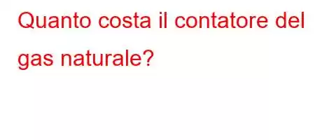 Quanto costa il contatore del gas naturale?