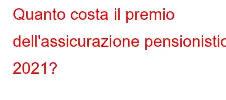 Quanto costa il premio dell'assicurazione pensionistica 2021?