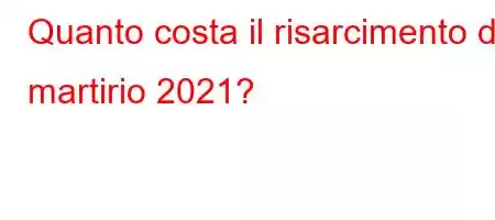 Quanto costa il risarcimento del martirio 2021?