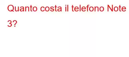 Quanto costa il telefono Note 3?