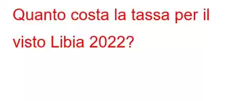 Quanto costa la tassa per il visto Libia 2022?