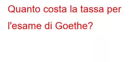 Quanto costa la tassa per l'esame di Goethe?