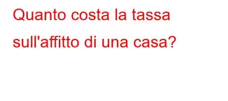 Quanto costa la tassa sull'affitto di una casa?