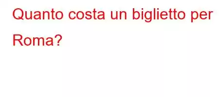 Quanto costa un biglietto per Roma?