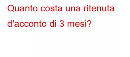 Quanto costa una ritenuta d'acconto di 3 mesi?