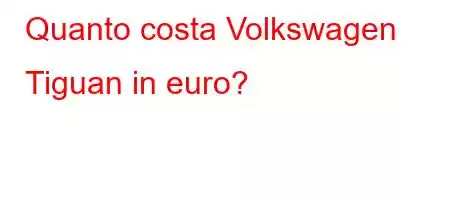 Quanto costa Volkswagen Tiguan in euro