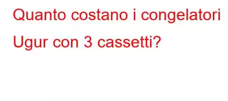 Quanto costano i congelatori Ugur con 3 cassetti?