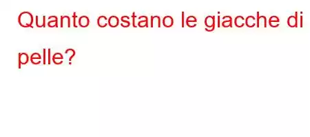 Quanto costano le giacche di pelle?