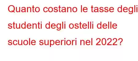 Quanto costano le tasse degli studenti degli ostelli delle scuole superiori nel 2022?