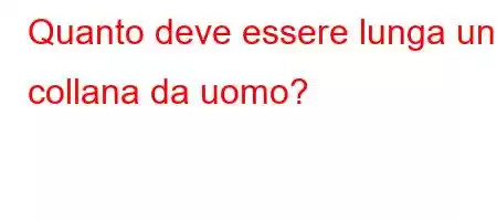 Quanto deve essere lunga una collana da uomo