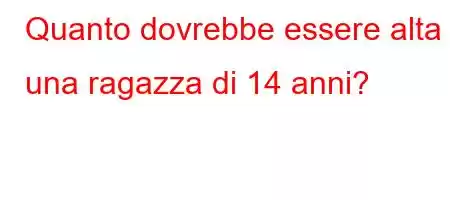 Quanto dovrebbe essere alta una ragazza di 14 anni