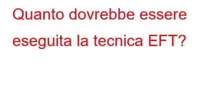 Quanto dovrebbe essere eseguita la tecnica EFT?