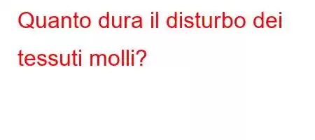 Quanto dura il disturbo dei tessuti molli