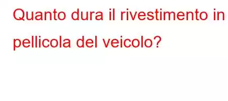 Quanto dura il rivestimento in pellicola del veicolo?