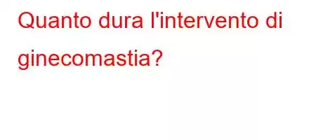 Quanto dura l'intervento di ginecomastia?