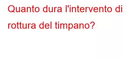 Quanto dura l'intervento di rottura del timpano