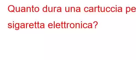 Quanto dura una cartuccia per sigaretta elettronica?