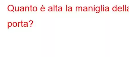 Quanto è alta la maniglia della porta