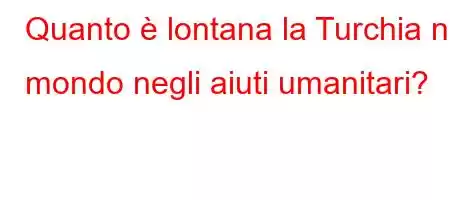 Quanto è lontana la Turchia nel mondo negli aiuti umanitari?