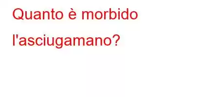 Quanto è morbido l'asciugamano?