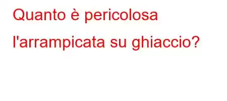 Quanto è pericolosa l'arrampicata su ghiaccio?