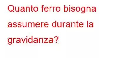 Quanto ferro bisogna assumere durante la gravidanza?