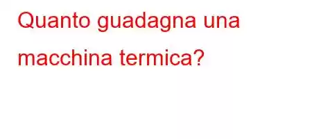 Quanto guadagna una macchina termica?