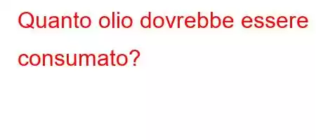 Quanto olio dovrebbe essere consumato?