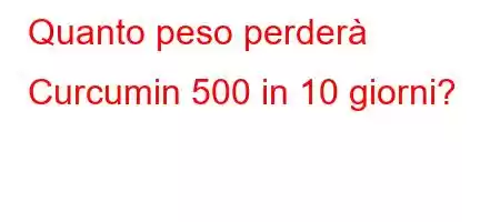 Quanto peso perderà Curcumin 500 in 10 giorni?