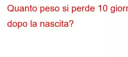 Quanto peso si perde 10 giorni dopo la nascita?