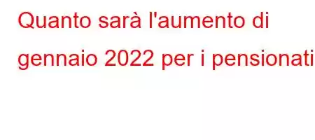 Quanto sarà l'aumento di gennaio 2022 per i pensionati?