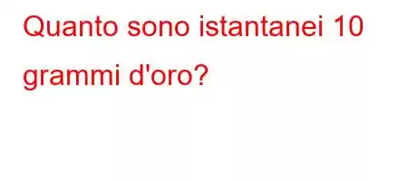 Quanto sono istantanei 10 grammi d'oro