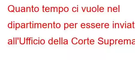 Quanto tempo ci vuole nel dipartimento per essere inviato all'Ufficio della Corte Suprema