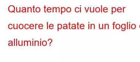 Quanto tempo ci vuole per cuocere le patate in un foglio di alluminio?