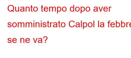 Quanto tempo dopo aver somministrato Calpol la febbre se ne va