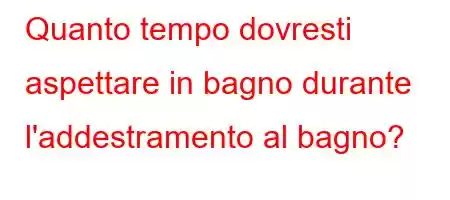 Quanto tempo dovresti aspettare in bagno durante l'addestramento al bagno?