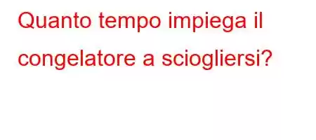 Quanto tempo impiega il congelatore a sciogliersi?