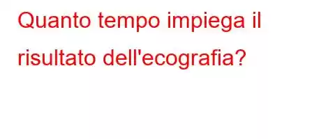 Quanto tempo impiega il risultato dell'ecografia?