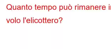 Quanto tempo può rimanere in volo l'elicottero