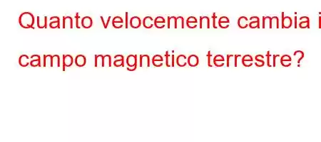 Quanto velocemente cambia il campo magnetico terrestre?