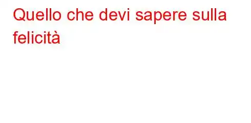 Quello che devi sapere sulla felicità