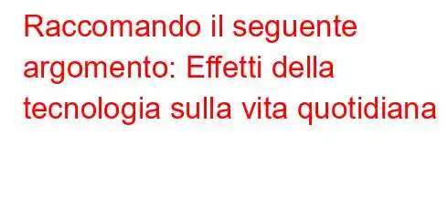 Raccomando il seguente argomento: Effetti della tecnologia sulla vita quotidiana