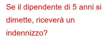 Se il dipendente di 5 anni si dimette, riceverà un indennizzo